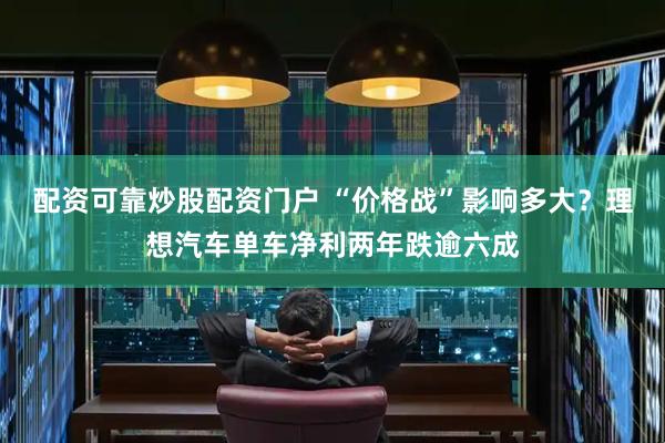 配资可靠炒股配资门户 “价格战”影响多大？理想汽车单车净利两年跌逾六成