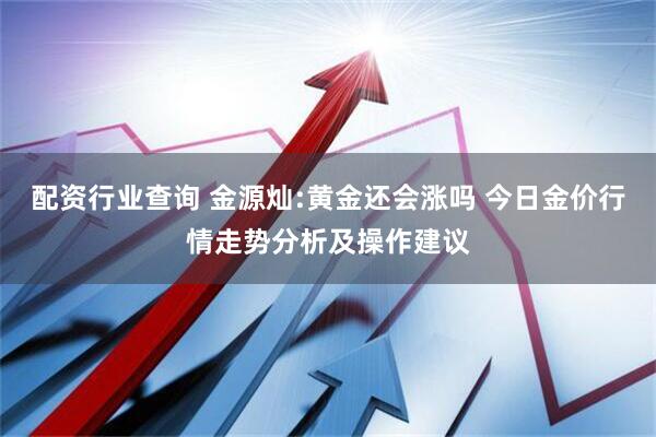 配资行业查询 金源灿:黄金还会涨吗 今日金价行情走势分析及操作建议