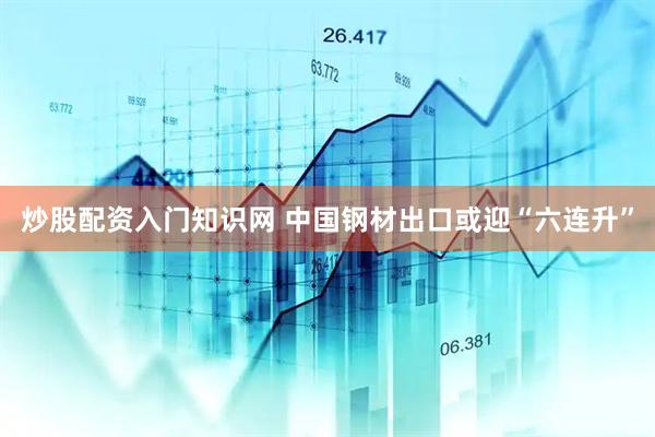 炒股配资入门知识网 中国钢材出口或迎“六连升”