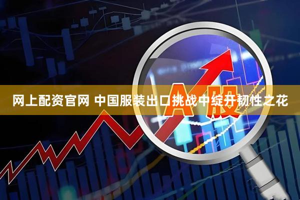网上配资官网 中国服装出口挑战中绽开韧性之花