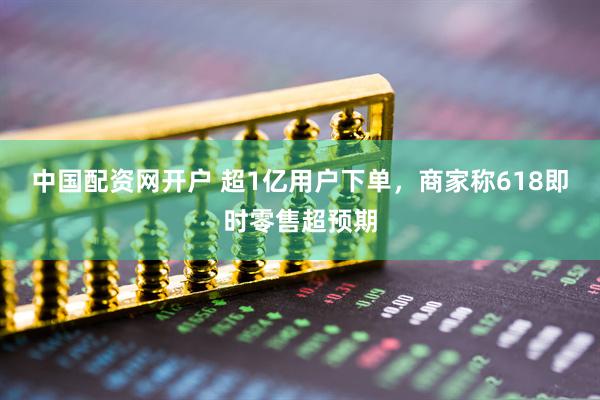 中国配资网开户 超1亿用户下单，商家称618即时零售超预期