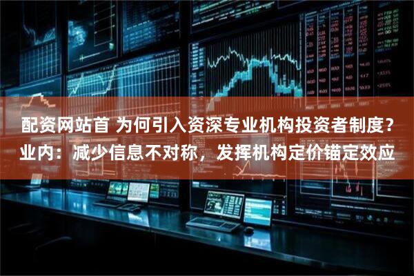 配资网站首 为何引入资深专业机构投资者制度？业内：减少信息不对称，发挥机构定价锚定效应