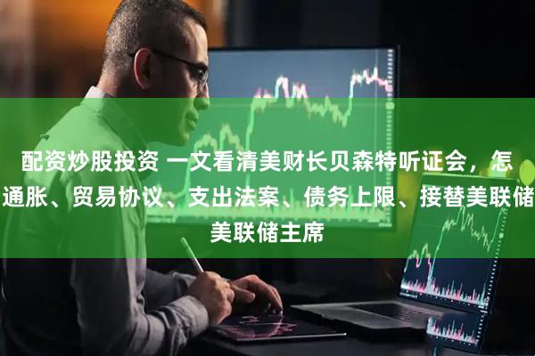 配资炒股投资 一文看清美财长贝森特听证会，怎么看通胀、贸易协议、支出法案、债务上限、接替美联储主席