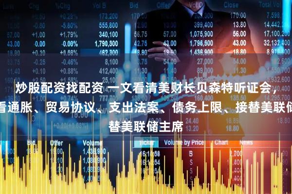 炒股配资找配资 一文看清美财长贝森特听证会，怎么看通胀、贸易协议、支出法案、债务上限、接替美联储主席