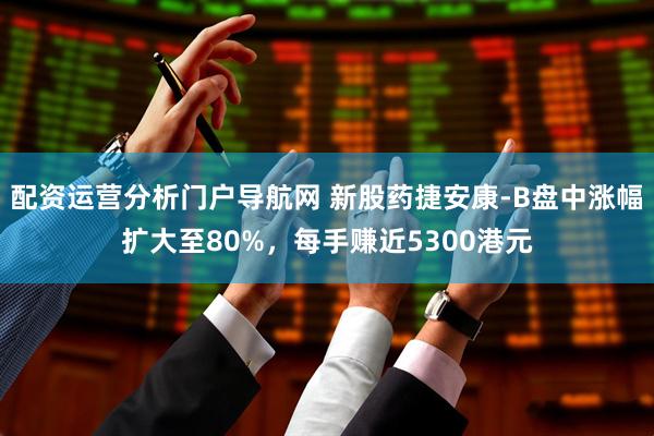配资运营分析门户导航网 新股药捷安康-B盘中涨幅扩大至80%，每手赚近5300港元
