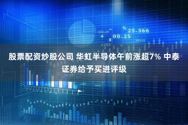 股票配资炒股公司 华虹半导体午前涨超7% 中泰证券给予买进评级