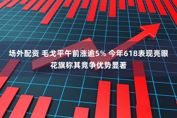 场外配资 毛戈平午前涨逾5% 今年618表现亮眼花旗称其竞争优势显著
