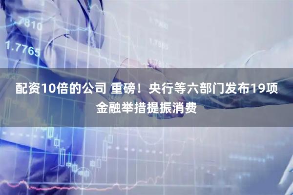 配资10倍的公司 重磅！央行等六部门发布19项金融举措提振消费