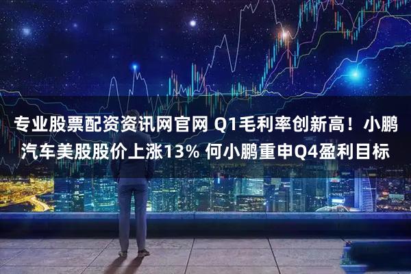 专业股票配资资讯网官网 Q1毛利率创新高！小鹏汽车美股股价上涨13% 何小鹏重申Q4盈利目标