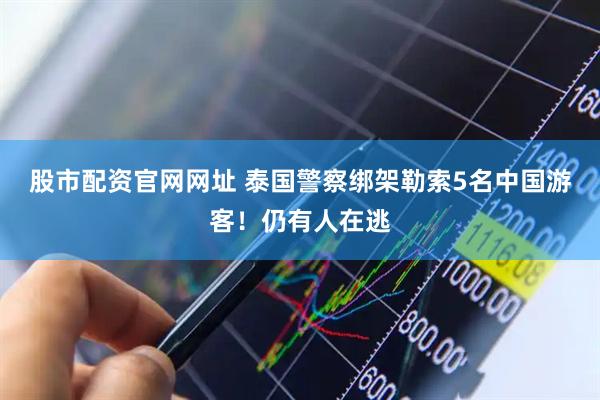 股市配资官网网址 泰国警察绑架勒索5名中国游客！仍有人在逃