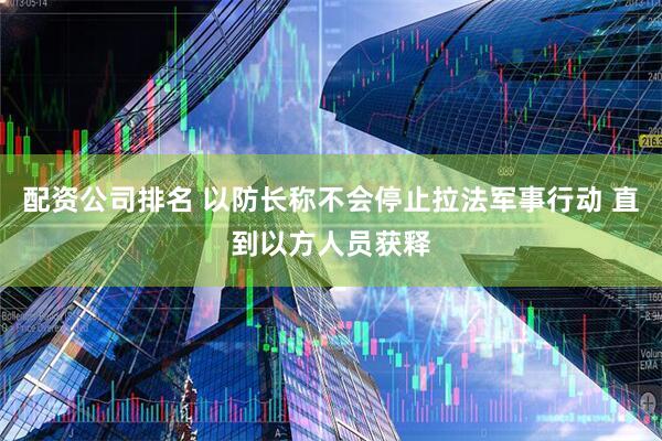 配资公司排名 以防长称不会停止拉法军事行动 直到以方人员获释