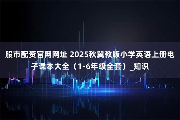 股市配资官网网址 2025秋冀教版小学英语上册电子课本大全（1-6年级全套）_知识