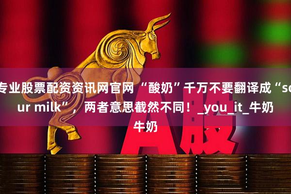 专业股票配资资讯网官网 “酸奶”千万不要翻译成“sour milk”，两者意思截然不同！_you_it_牛奶