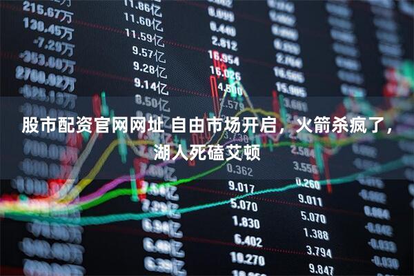 股市配资官网网址 自由市场开启，火箭杀疯了，湖人死磕艾顿