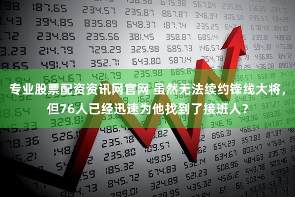 专业股票配资资讯网官网 虽然无法续约锋线大将，但76人已经迅速为他找到了接班人？