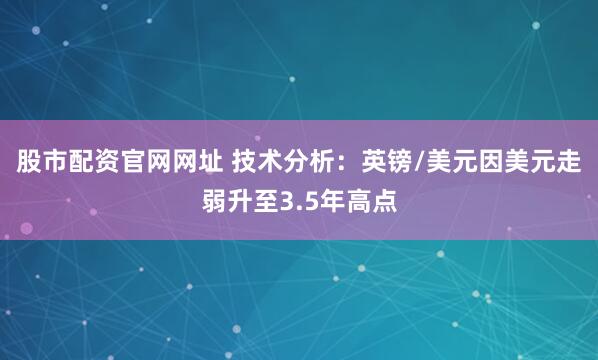 股市配资官网网址 技术分析：英镑/美元因美元走弱升至3.5年高点