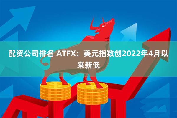 配资公司排名 ATFX：美元指数创2022年4月以来新低