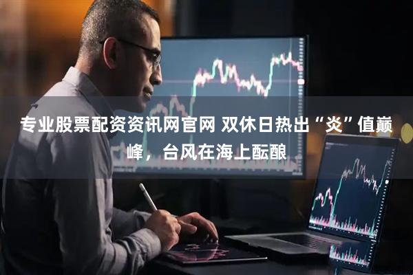 专业股票配资资讯网官网 双休日热出“炎”值巅峰，台风在海上酝酿