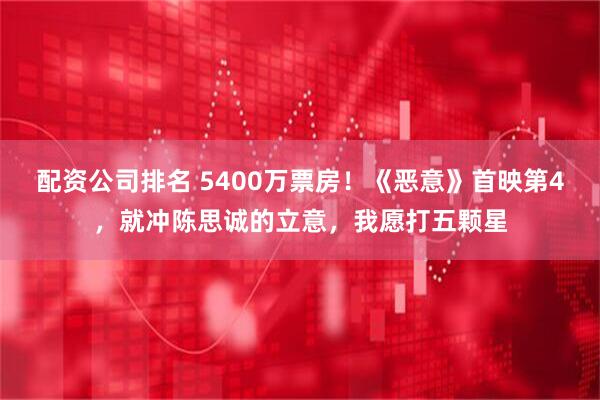 配资公司排名 5400万票房！《恶意》首映第4，就冲陈思诚的立意，我愿打五颗星