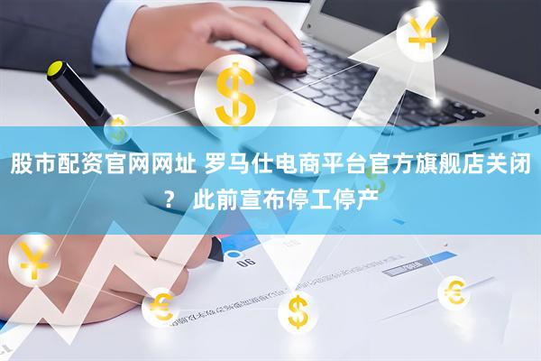 股市配资官网网址 罗马仕电商平台官方旗舰店关闭？ 此前宣布停工停产