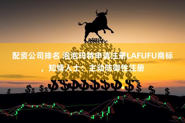 配资公司排名 泡泡玛特申请注册LAFUFU商标，知情人士：主动防御性注册