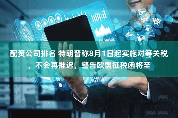 配资公司排名 特朗普称8月1日起实施对等关税、不会再推迟，警告欧盟征税函将至