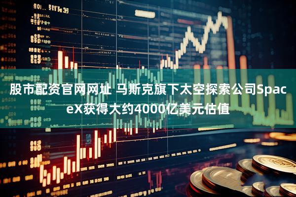 股市配资官网网址 马斯克旗下太空探索公司SpaceX获得大约4000亿美元估值