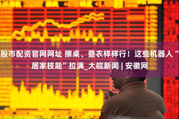 股市配资官网网址 擦桌、叠衣样样行！这些机器人“居家技能”拉满_大皖新闻 | 安徽网
