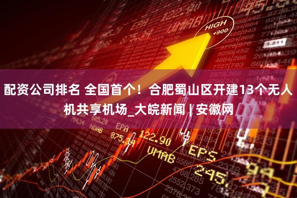 配资公司排名 全国首个！合肥蜀山区开建13个无人机共享机场_大皖新闻 | 安徽网