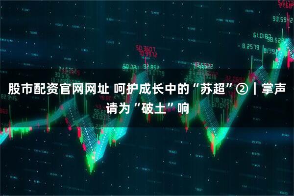 股市配资官网网址 呵护成长中的“苏超”②｜掌声请为“破土”响