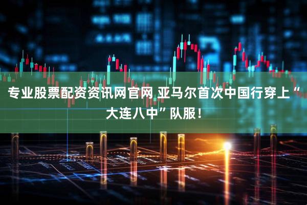 专业股票配资资讯网官网 亚马尔首次中国行穿上“大连八中”队服！