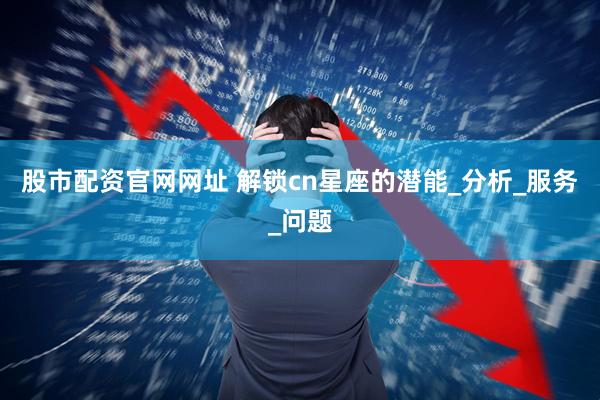 股市配资官网网址 解锁cn星座的潜能_分析_服务_问题