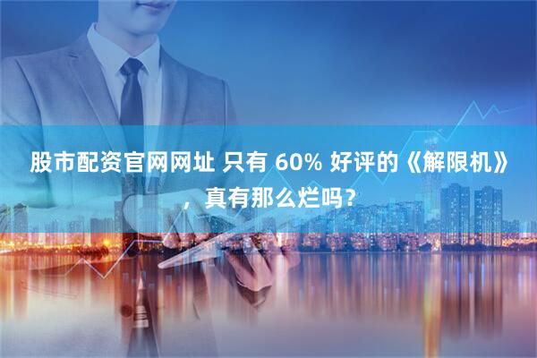 股市配资官网网址 只有 60% 好评的《解限机》，真有那么烂吗？
