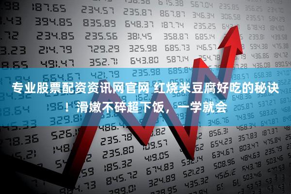 专业股票配资资讯网官网 红烧米豆腐好吃的秘诀！滑嫩不碎超下饭，一学就会