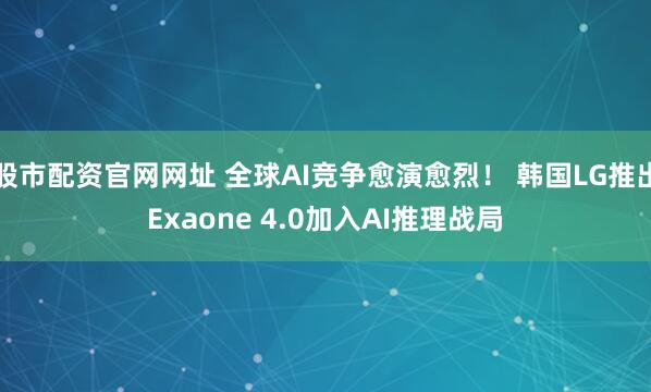 股市配资官网网址 全球AI竞争愈演愈烈！ 韩国LG推出Exaone 4.0加入AI推理战局