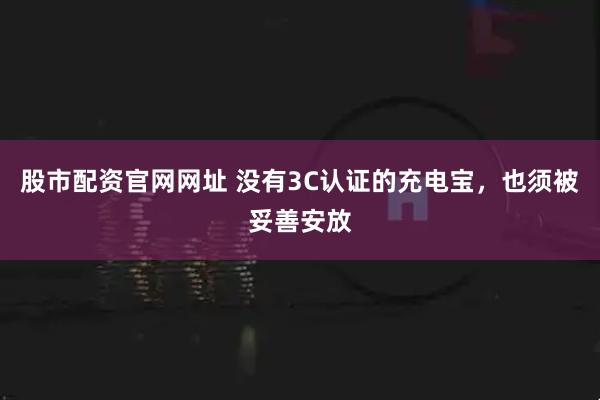 股市配资官网网址 没有3C认证的充电宝，也须被妥善安放