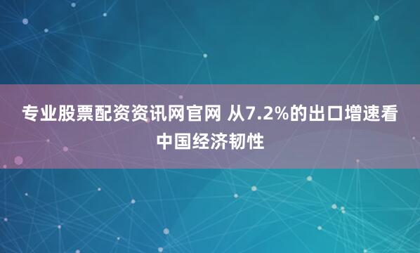 专业股票配资资讯网官网 从7.2%的出口增速看中国经济韧性