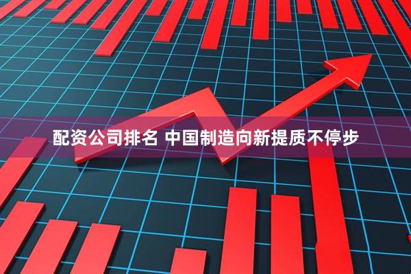 配资公司排名 中国制造向新提质不停步
