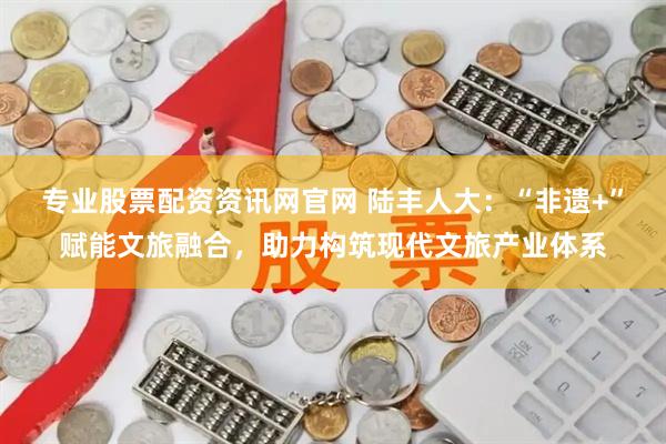 专业股票配资资讯网官网 陆丰人大：“非遗+”赋能文旅融合，助力构筑现代文旅产业体系