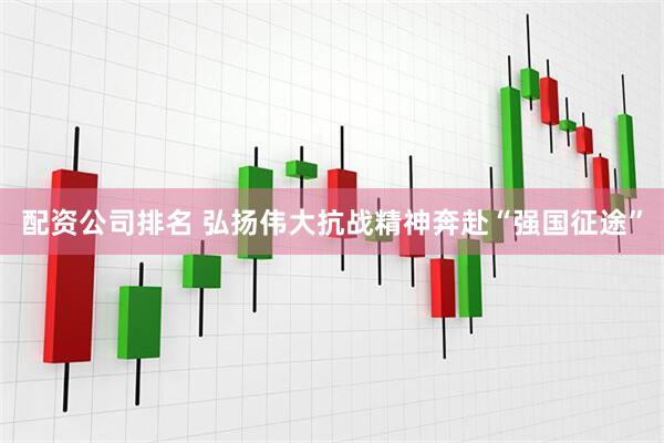 配资公司排名 弘扬伟大抗战精神奔赴“强国征途”