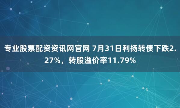 专业股票配资资讯网官网 7月31日利扬转债下跌2.27%，转股溢价率11.79%