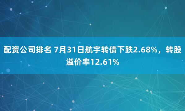 配资公司排名 7月31日航宇转债下跌2.68%，转股溢价率12.61%