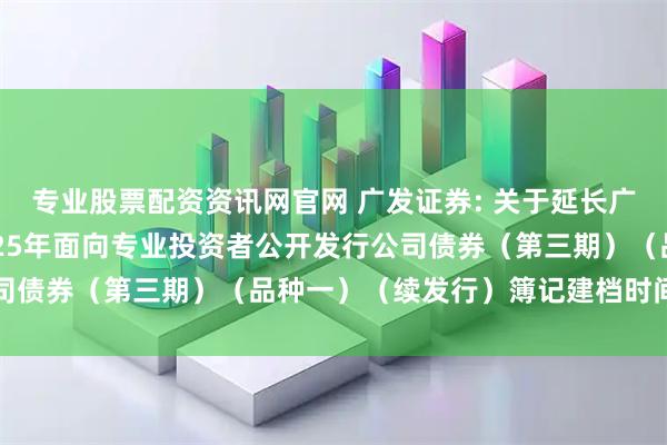 专业股票配资资讯网官网 广发证券: 关于延长广发证券股份有限公司2025年面向专业投资者公开发行公司债券（第三期）（品种一）（续发行）簿记建档时间的公告