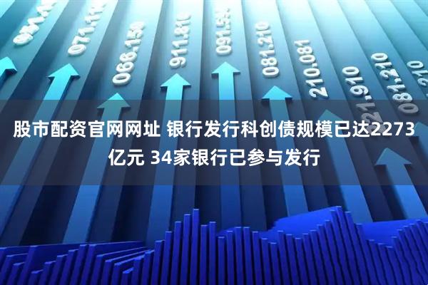 股市配资官网网址 银行发行科创债规模已达2273亿元 34家银行已参与发行