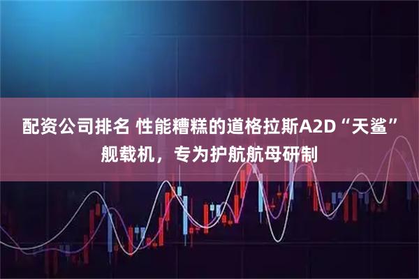 配资公司排名 性能糟糕的道格拉斯A2D“天鲨”舰载机，专为护航航母研制