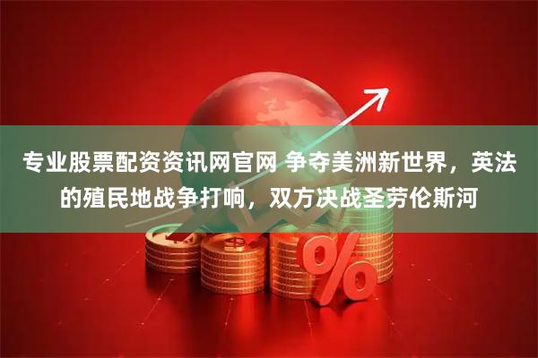 专业股票配资资讯网官网 争夺美洲新世界，英法的殖民地战争打响，双方决战圣劳伦斯河