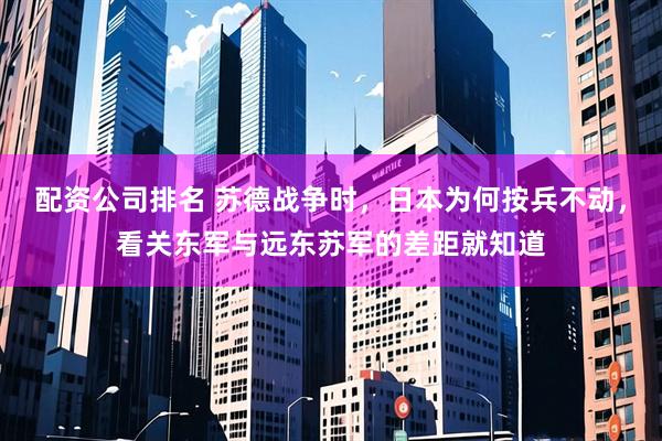 配资公司排名 苏德战争时，日本为何按兵不动，看关东军与远东苏军的差距就知道