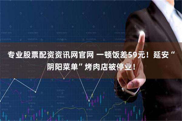 专业股票配资资讯网官网 一顿饭差59元！延安“阴阳菜单”烤肉店被停业！