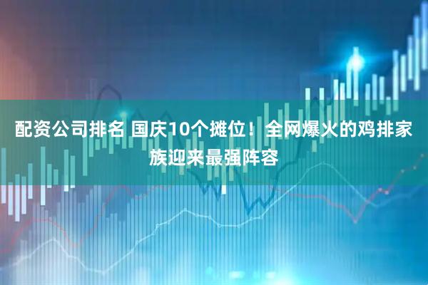 配资公司排名 国庆10个摊位！全网爆火的鸡排家族迎来最强阵容