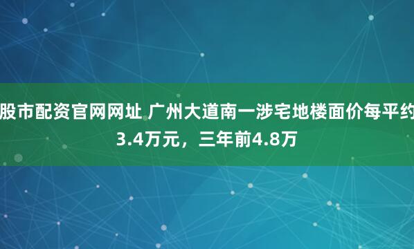 股市配资官网网址 广州大道南一涉宅地楼面价每平约3.4万元，三年前4.8万